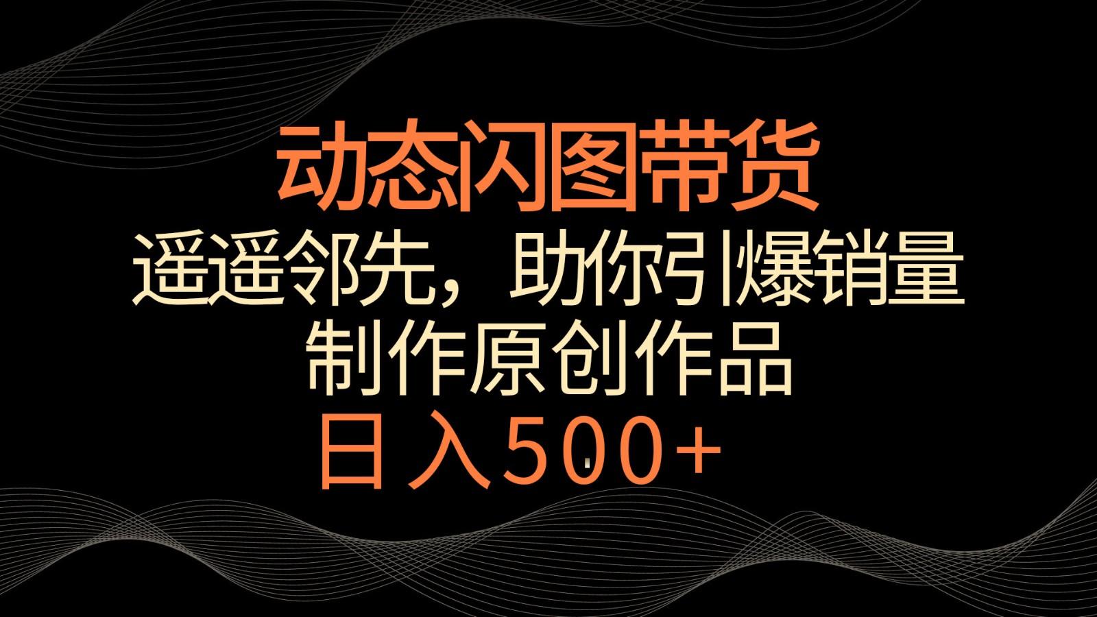 动态闪图带货，遥遥领先，冷门玩法，助你轻松引爆销量！日入500+-乐码云集
