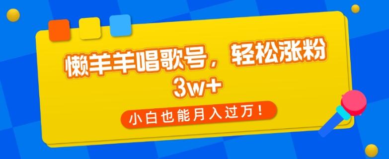 懒羊羊唱歌号，轻松涨粉3w+，小白也能轻松月入过万！-乐码云集