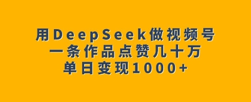 用DeepSeek做视频号，一条作品点赞几十万，单日变现1k-乐码云集