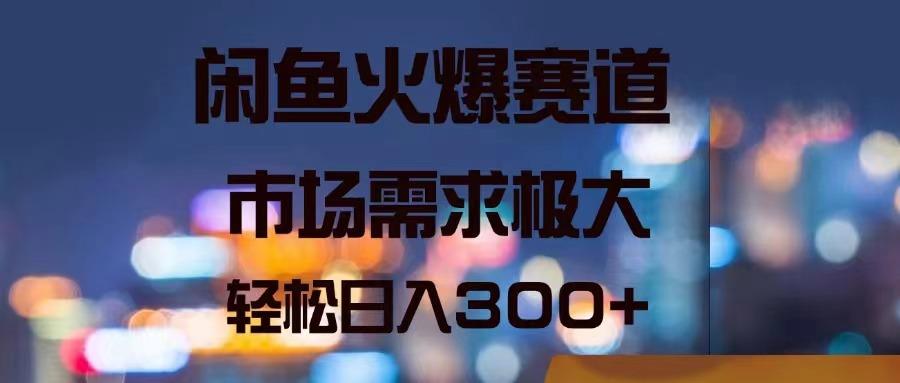 闲鱼火爆赛道，市场需求极大，轻松日入300+-乐码云集