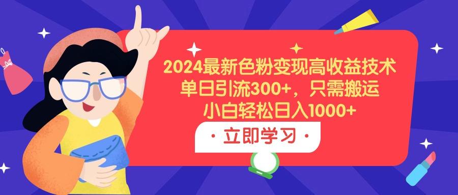 (9480期)2024最新色粉变现高收益技术，单日引流300+，只需搬运，小白轻松日入1000+-乐码云集