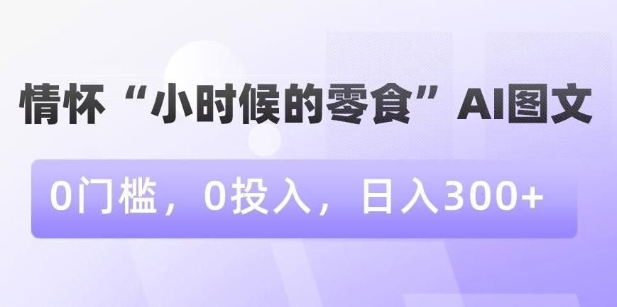 情怀“小时候的零食”AI图文，0门槛，0投入，日入300+【揭秘】-乐码云集
