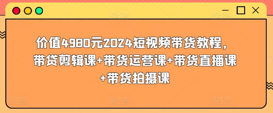 价值4980元2024短视频带货教程，带贷剪辑课+带货运营课+带货直播课+带货拍摄课-乐码云集