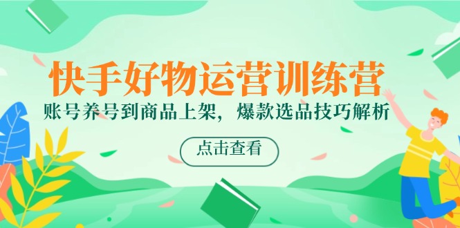 快手好物运营训练营，账号养号到商品上架，爆款选品技巧解析-乐码云集