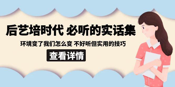 后艺培时代之必听的实话集：环境变了我们怎么变 不好听但实用的技巧-乐码云集