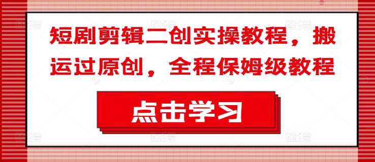 短剧剪辑二创实操教程，搬运过原创，全程保姆级教程-乐码云集