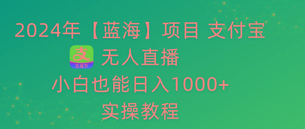 2024年【蓝海】项目 支付宝无人直播 小白也能日入1000+  实操教程-乐码云集