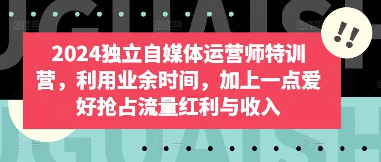 2024独立自媒体运营师特训营，利用业余时间，加上一点爱好抢占流量红利与收入-乐码云集