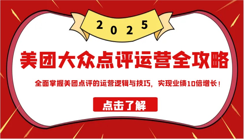 美团大众点评运营全攻略2025，全面掌握美团点评的运营逻辑与技巧，实现业绩10倍增长！-乐码云集