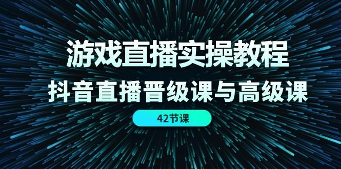 游戏直播实操教程，抖音直播晋级课与高级课(42节-乐码云集