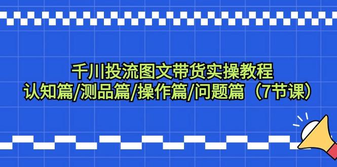 千川投流图文带货实操教程：认知篇/测品篇/操作篇/问题篇(7节课)-乐码云集