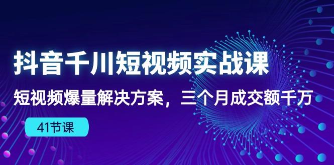抖音千川短视频实战课：短视频爆量解决方案，三个月成交额千万(41节课-乐码云集