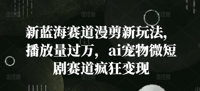 新蓝海赛道漫剪新玩法，播放量过万，ai宠物微短剧赛道疯狂变现【揭秘】-乐码云集