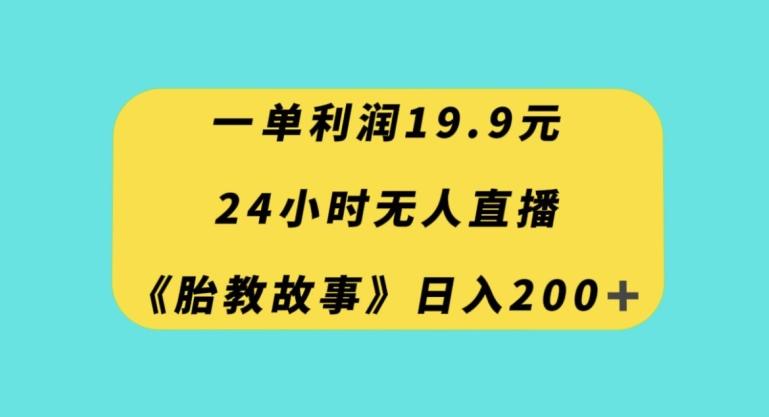 一单利润19.9，24小时无人直播胎教故事，每天轻松200+【揭秘】-乐码云集