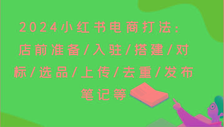 2024小红书电商打法：店前准备/入驻/搭建/对标/选品/上传/去重/发布笔记等-乐码云集