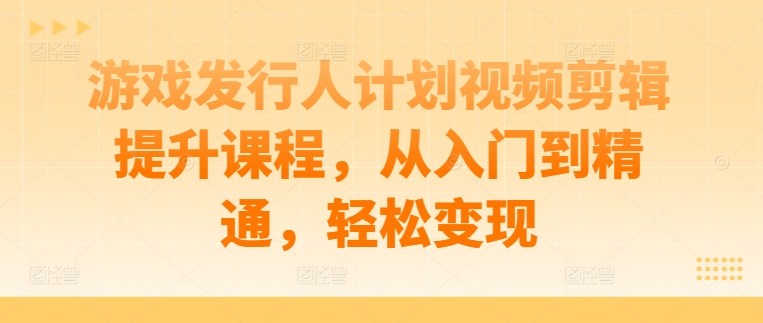 游戏发行人计划视频剪辑提升课程，从入门到精通，轻松变现-乐码云集