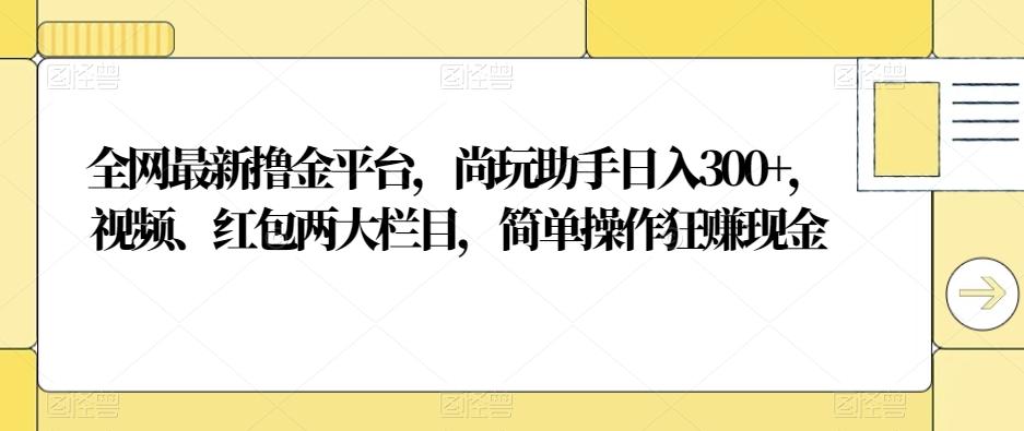 全网最新撸金平台，尚玩助手日入300+，视频、红包两大栏目，简单操作狂赚现金-乐码云集