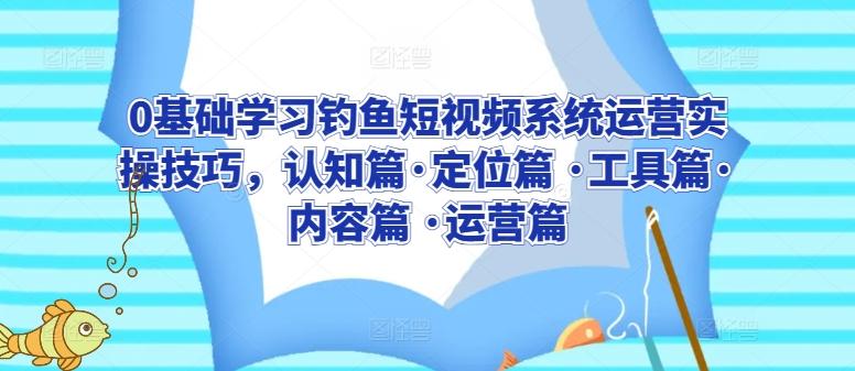 0基础学习钓鱼短视频系统运营实操技巧，认知篇·定位篇 ·工具篇·内容篇 ·运营篇-乐码云集