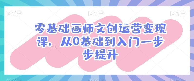 零基础画师文创运营变现课，从0基础到入门一步步提升-乐码云集