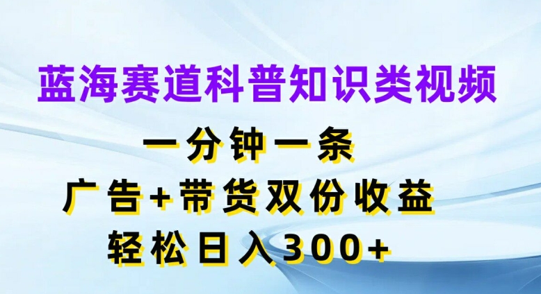 蓝海赛道科普知识类视频，一分钟一条，广告+带货双份收益，轻松日入300+【揭秘】-乐码云集
