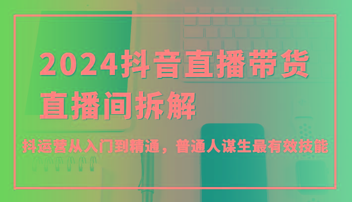 2024抖音直播带货直播间拆解，抖运营从入门到精通，普通人谋生最有效技能-乐码云集