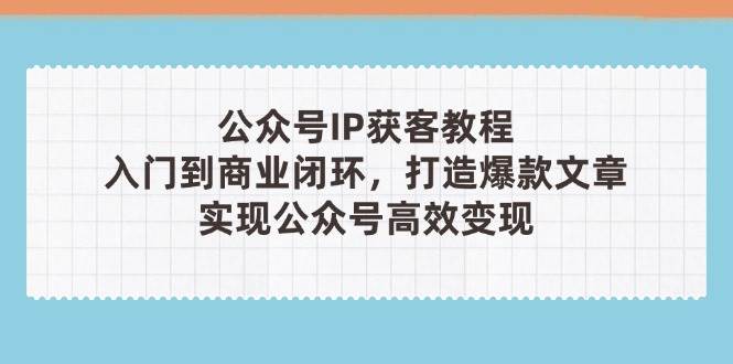 公众号IP获客教程(第3期),从入门到商业闭环,打造爆款文章,实现公众号高效变现-乐码云集