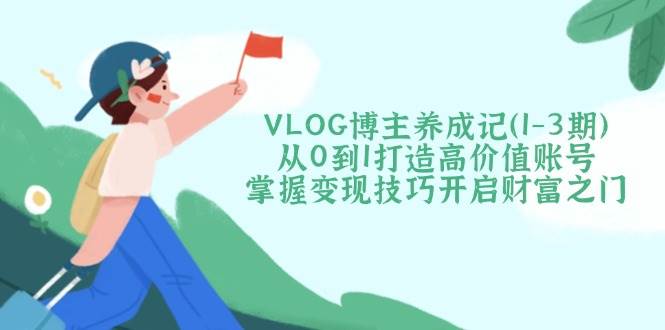 VLOG博主养成记(1-3期)从0到1打造高价值账号，掌握变现技巧开启财富之门-乐码云集