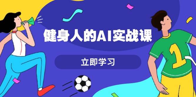健身人的AI实战课，7天从0到1提升效率，快速入门AI，掌握爆款内容-乐码云集