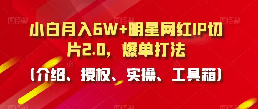 小白月入6W+明星网红IP切片2.0，爆单打法(介绍、授权、实操、工具箱)【揭秘】-乐码云集