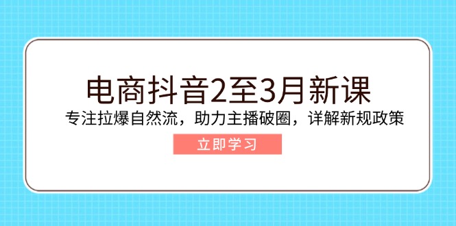 电商抖音2至3月新课：专注拉爆自然流，助力主播破圈，详解新规政策-乐码云集
