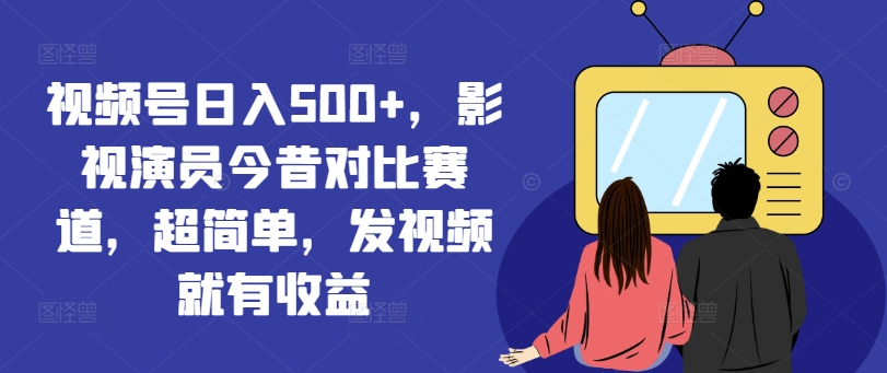 视频号日入500+，影视演员今昔对比赛道，超简单，发视频就有收益【揭秘】-乐码云集