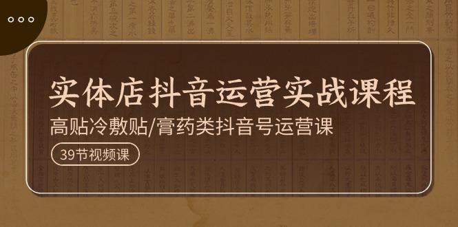 实体店抖音运营实操课程，高贴冷敷贴/膏药类抖音号运营课(39节)-乐码云集