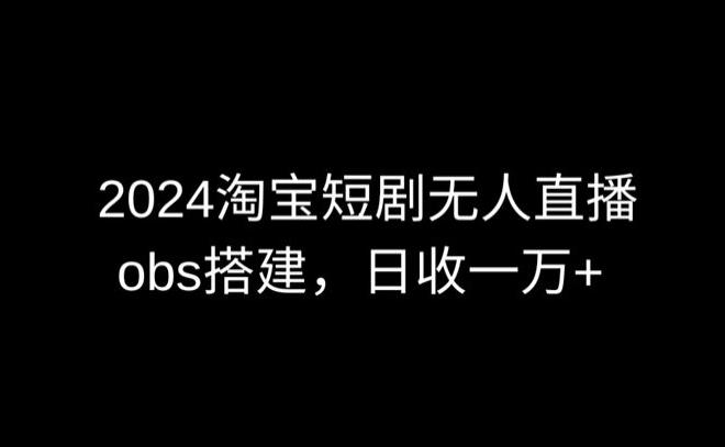 2024最新淘宝短剧无人直播，obs多窗口搭建，日收6000+【揭秘】-乐码云集