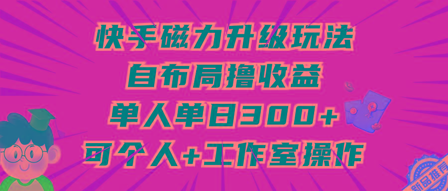 (9368期)快手磁力升级玩法，自布局撸收益，单人单日300+，个人工作室均可操作-乐码云集