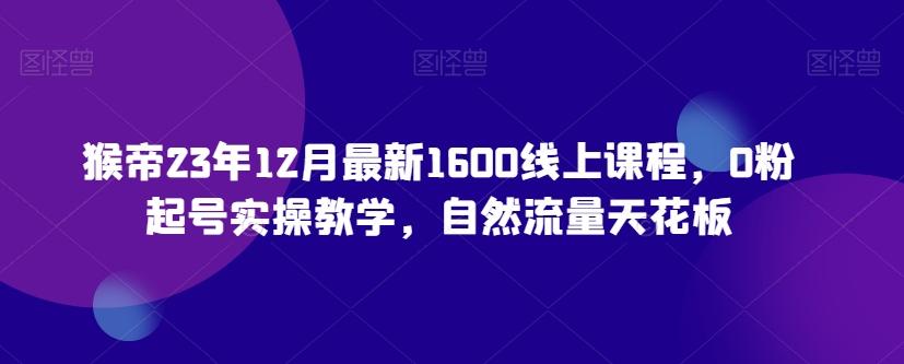猴帝23年12月最新1600线上课程，0粉起号实操教学，自然流量天花板-乐码云集