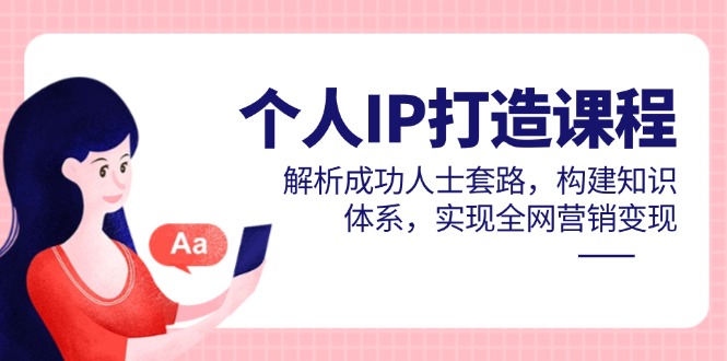 个人IP打造课程，解析成功人士套路，构建知识体系，实现全网营销变现-乐码云集