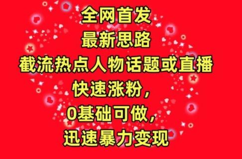 全网首发，截流热点人物话题或直播，快速涨粉，0基础可做，迅速暴力变现【揭秘】-乐码云集