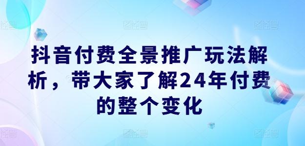 抖音付费全景推广玩法解析，带大家了解24年付费的整个变化-乐码云集