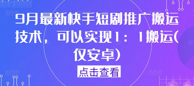9月最新快手短剧推广搬运技术，可以实现1：1搬运(仅安卓)-乐码云集