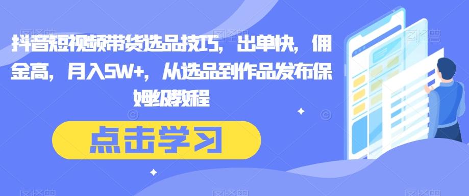 抖音短视频带货选品技巧，出单快，佣金高，月入5W+，从选品到作品发布保姆级教程-乐码云集
