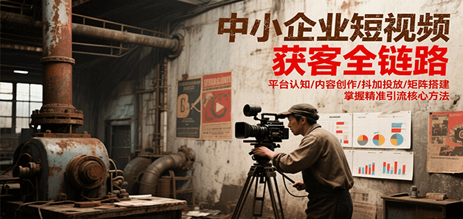 中小企业短视频获客全链路,平台认知/内容创作/抖加投放/矩阵搭建,精准引流核心方法-乐码云集