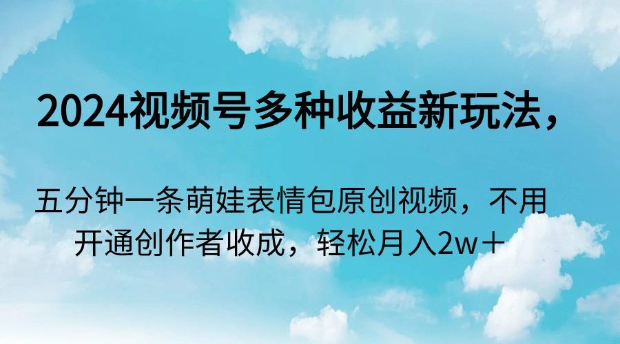 2024视频号多种收益新玩法，五分钟一条萌娃表情包原创视频，不用开通创…-乐码云集