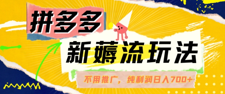 拼多多最新薅流玩法，无需开车推广，纯靠自然流吃饭-单纯赚50+利润，日入700+【揭秘】-乐码云集