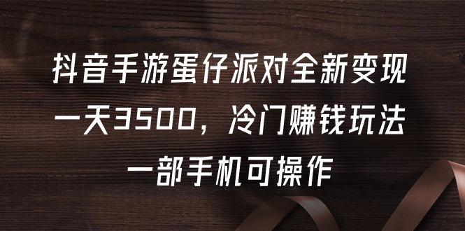(9823期)抖音手游蛋仔派对全新变现，一天3500，冷门赚钱玩法，一部手机可操作-乐码云集