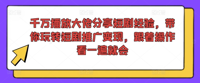 千万播放大佬分享短剧经验，带你玩转短剧推广变现，跟着操作看一遍就会-乐码云集