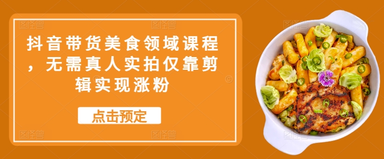 抖音带货美食领域课程，无需真人实拍仅靠剪辑实现涨粉-乐码云集