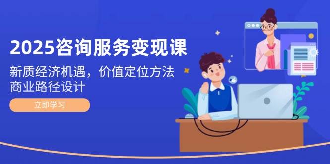 2025咨询服务变现课:新质经济机遇,价值定位方法,商业路径设计-乐码云集