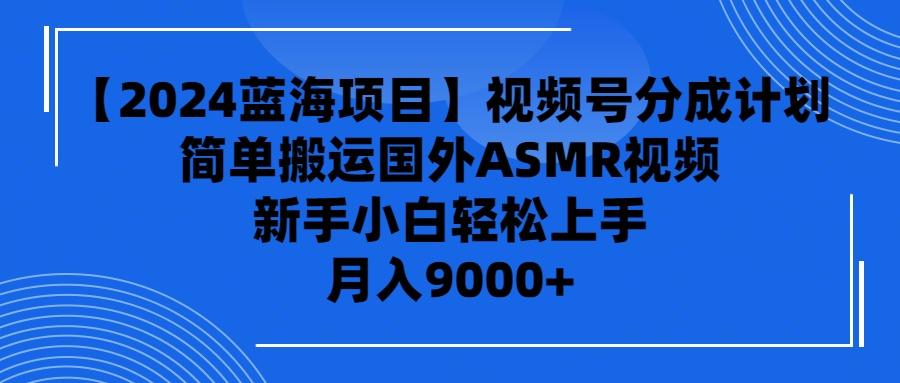 (9743期)【2024蓝海项目】视频号分成计划，无脑搬运国外ASMR视频，新手小白轻松…-乐码云集