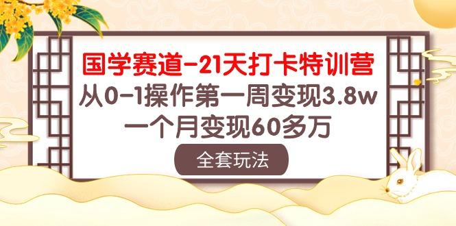 国学 赛道-21天打卡特训营：从0-1操作第一周变现3.8w，一个月变现60多万-乐码云集