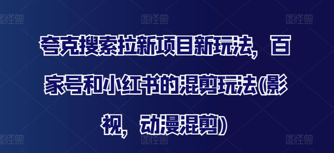 夸克搜索拉新项目新玩法，百家号和小红书的混剪玩法(影视，动漫混剪)-乐码云集
